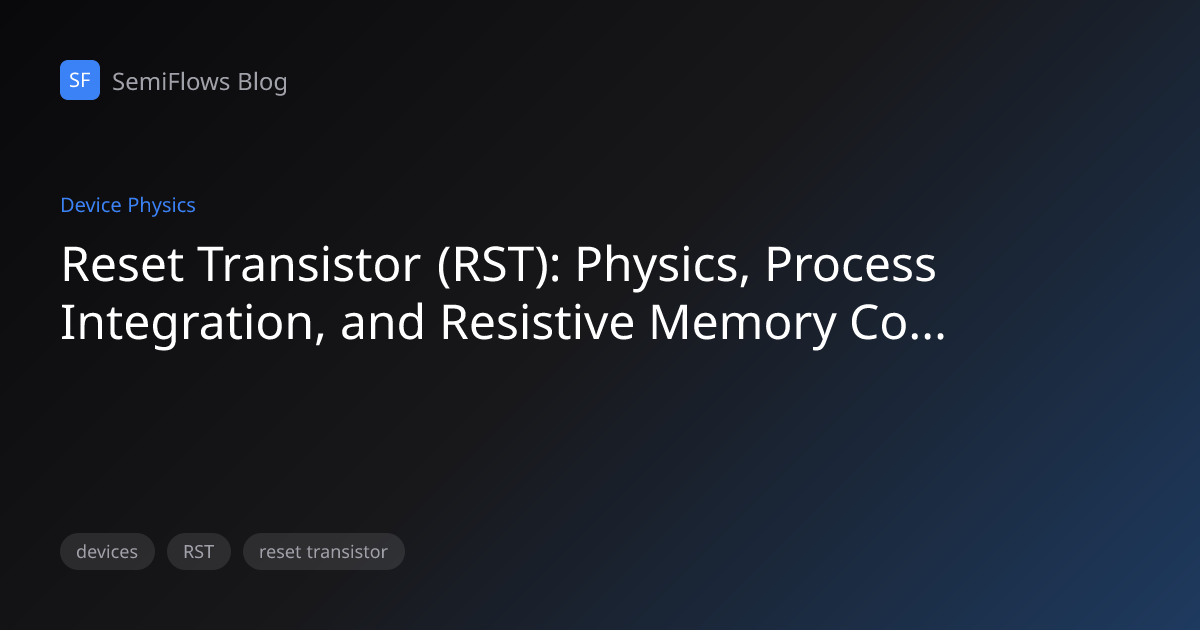 重置晶体管（RST）：先进半导体节点中的物理原理、工艺集成与阻变存储器控制 | SemiFlows Blog